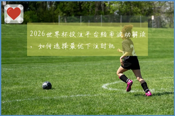 2026世界杯投注平台赔率波动解读，如何选择最优下注时机