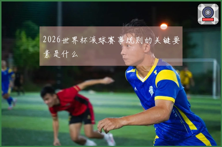 2026世界杯滚球赛事规则的关键要素是什么