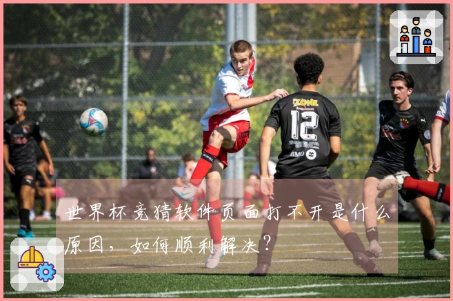 世界杯竞猜软件页面打不开是什么原因，如何顺利解决？