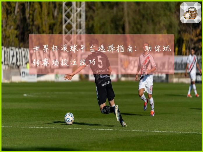 世界杯滚球平台选择指南：助你玩转赛场投注技巧