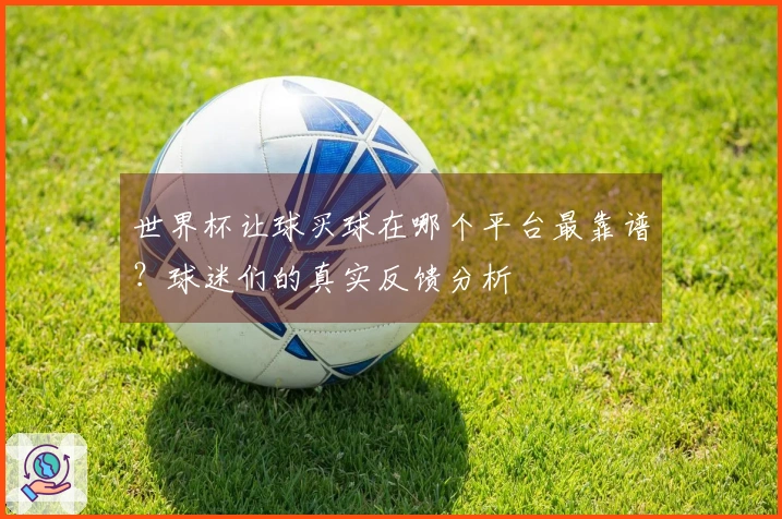世界杯让球买球在哪个平台最靠谱？球迷们的真实反馈分析