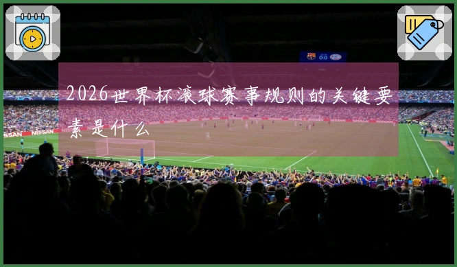 2026世界杯滚球赛事规则的关键要素是什么
