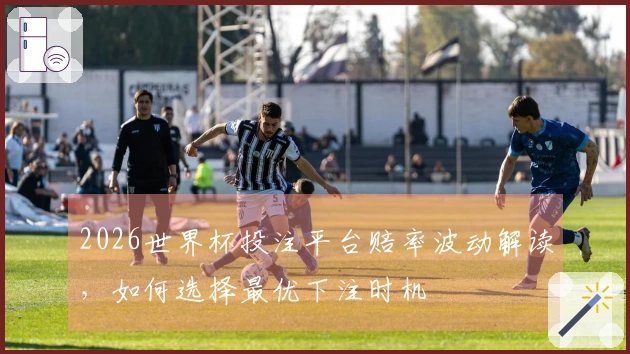 2026世界杯投注平台赔率波动解读，如何选择最优下注时机