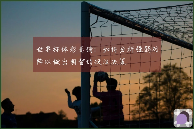 世界杯体彩竞猜：如何分析强弱对阵以做出明智的投注决策